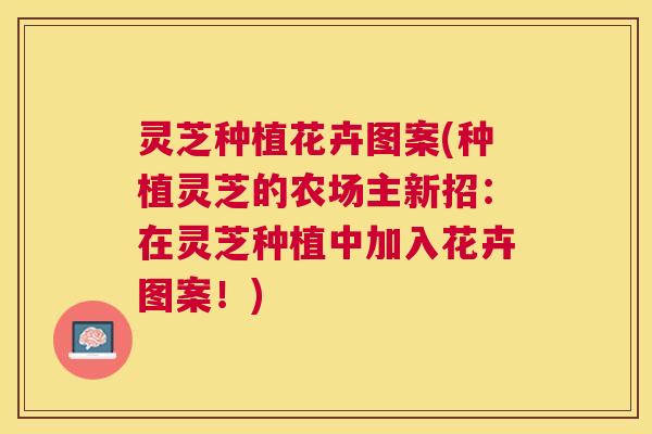 灵芝种植花卉图案(种植灵芝的农场主新招：在灵芝种植中加入花卉图案！)