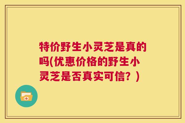特价野生小灵芝是真的吗(优惠价格的野生小灵芝是否真实可信?) 特价野生小灵芝是真的吗(优惠价格的野生小灵芝是否真实可信?)