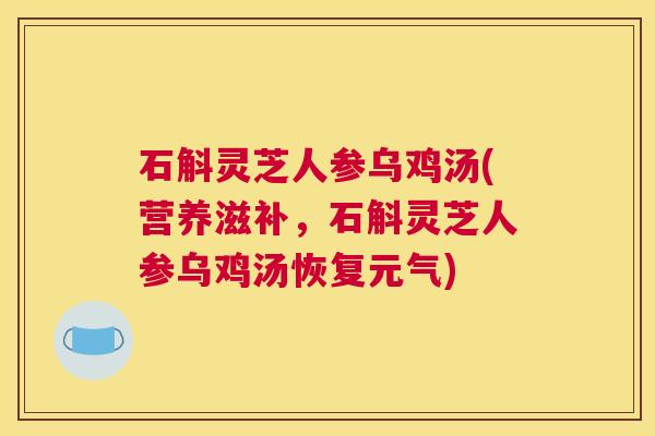 石斛灵芝人参乌鸡汤(营养滋补,石斛灵芝人参乌鸡汤恢复元气)