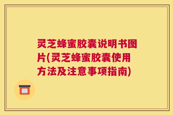 灵芝蜂蜜胶囊说明书图片(灵芝蜂蜜胶囊使用方法及注意事项指南)