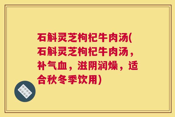 石斛灵芝枸杞牛肉汤(石斛灵芝枸杞牛肉汤,,滋阴润燥,适合秋冬季饮用) 石斛灵芝枸杞牛肉汤(石斛灵芝枸杞牛肉汤,,滋阴润燥,适合秋冬季饮用)