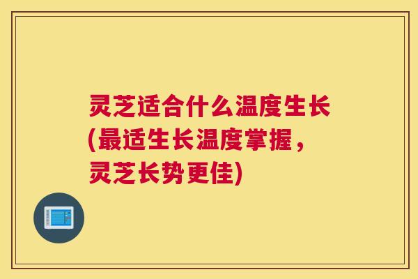 灵芝适合什么温度生长(最适生长温度掌握，灵芝长势更佳)