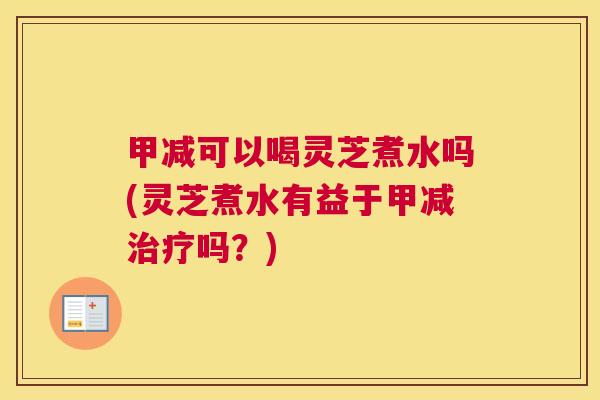 甲减可以喝灵芝煮水吗(灵芝煮水有益于甲减治疗吗？)