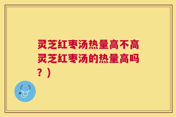 灵芝红枣汤热量高不高灵芝红枣汤的热量高吗？)
