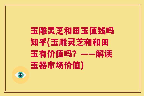 玉雕灵芝和田玉值钱吗知乎(玉雕灵芝和和田玉有价值吗?——解读玉器市场价值) 玉雕灵芝和田玉值钱吗知乎(玉雕灵芝和和田玉有价值吗?——解读玉器市场价值)