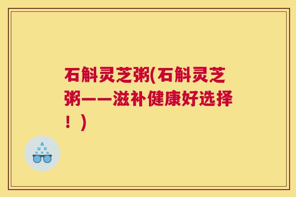 石斛灵芝粥(石斛灵芝粥——滋补健康好选择!) 石斛灵芝粥(石斛灵芝粥——滋补健康好选择!)