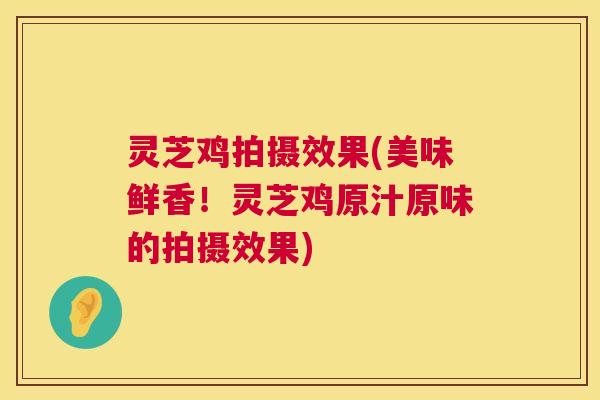 灵芝鸡拍摄效果(美味鲜香！灵芝鸡原汁原味的拍摄效果)