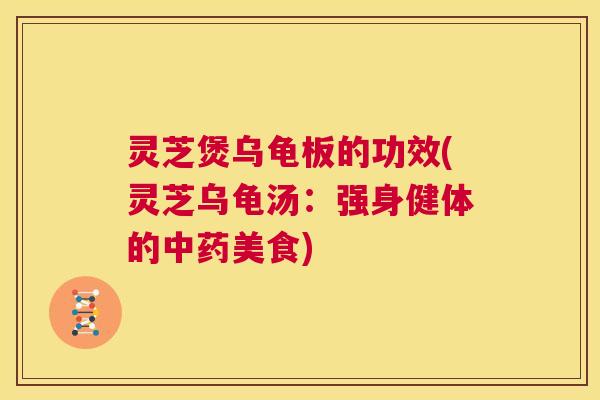 灵芝煲乌龟板的功效(灵芝乌龟汤：强身健体的中药美食)