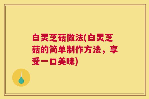 白灵芝菇做法(白灵芝菇的简单制作方法，享受一口美味)