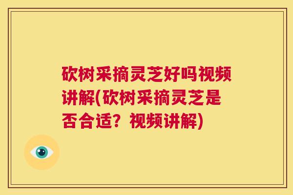 砍树采摘灵芝好吗视频讲解(砍树采摘灵芝是否合适？视频讲解)