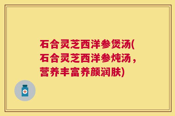 石合灵芝西洋参煲汤(石合灵芝西洋参炖汤，营养丰富养颜润肤)