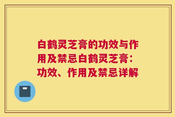 白鹤灵芝膏的功效与作用及禁忌白鹤灵芝膏：功效、作用及禁忌详解