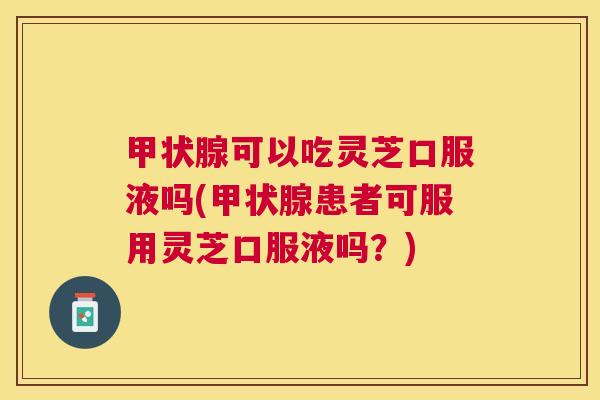 甲状腺可以吃灵芝口服液吗(甲状腺患者可服用灵芝口服液吗？)
