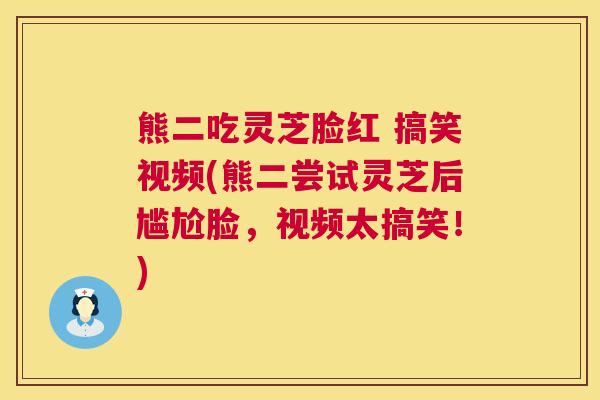 熊二吃灵芝脸红 搞笑视频(熊二尝试灵芝后尴尬脸，视频太搞笑！)
