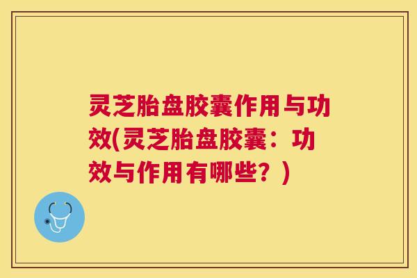 灵芝胎盘胶囊作用与功效(灵芝胎盘胶囊：功效与作用有哪些？)