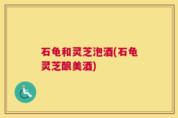 石龟和灵芝泡酒(石龟灵芝酿美酒)