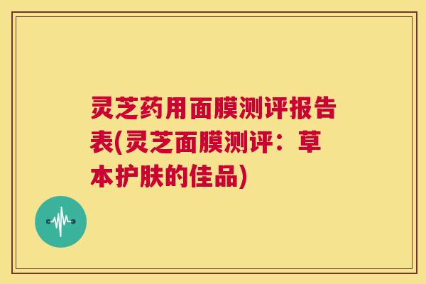 灵芝药用面膜测评报告表(灵芝面膜测评：草本护肤的佳品)