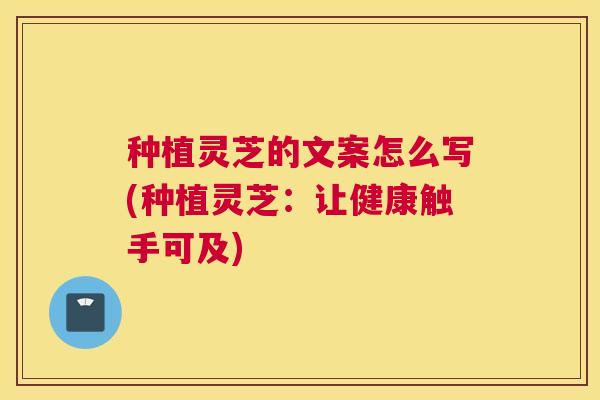种植灵芝的文案怎么写(种植灵芝：让健康触手可及)