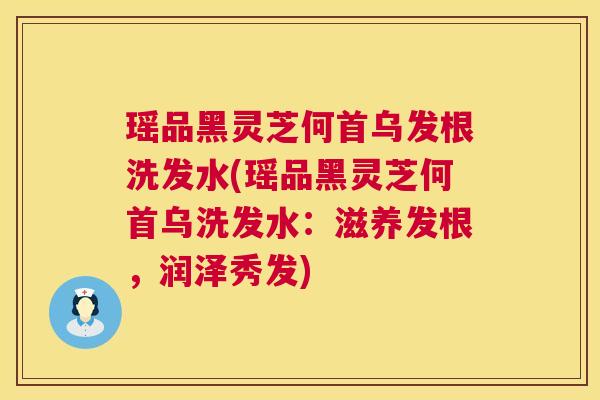 瑶品黑灵芝何首乌发根洗发水(瑶品黑灵芝何首乌洗发水:滋养发根,润泽秀发) 瑶品黑灵芝何首乌发根洗发水(瑶品黑灵芝何首乌洗发水:滋养发根,润泽秀发)