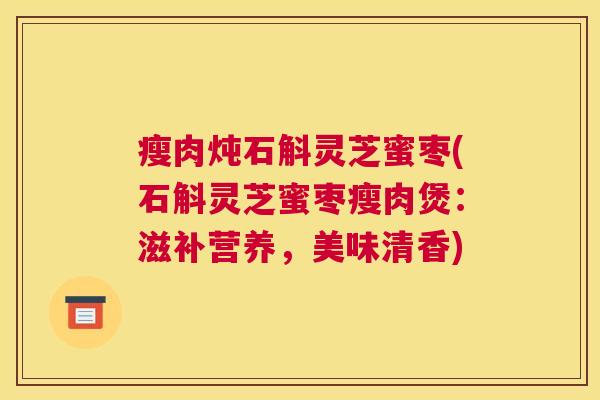 瘦肉炖石斛灵芝蜜枣(石斛灵芝蜜枣瘦肉煲：滋补营养，美味清香)