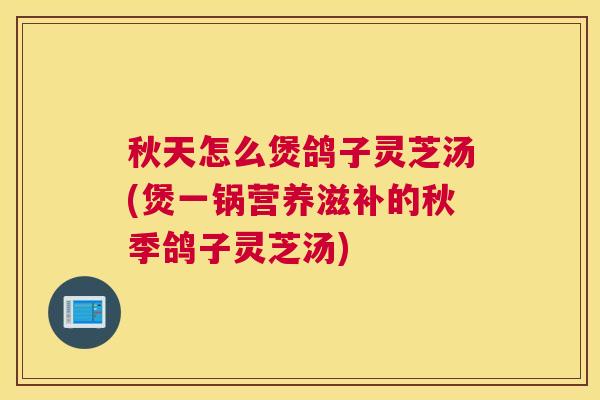 秋天怎么煲鸽子灵芝汤(煲一锅营养滋补的秋季鸽子灵芝汤)