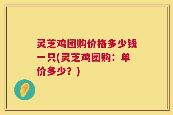 灵芝鸡团购价格多少钱一只(灵芝鸡团购：单价多少？)