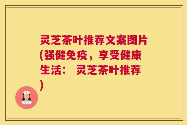 灵芝茶叶推荐文案图片(强健免疫,享受健康生活: 灵芝茶叶推荐) 灵芝茶叶推荐文案图片(强健免疫,享受健康生活: 灵芝茶叶推荐)