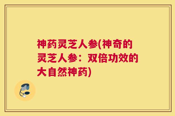 神药灵芝人参(神奇的灵芝人参：双倍功效的大自然神药)