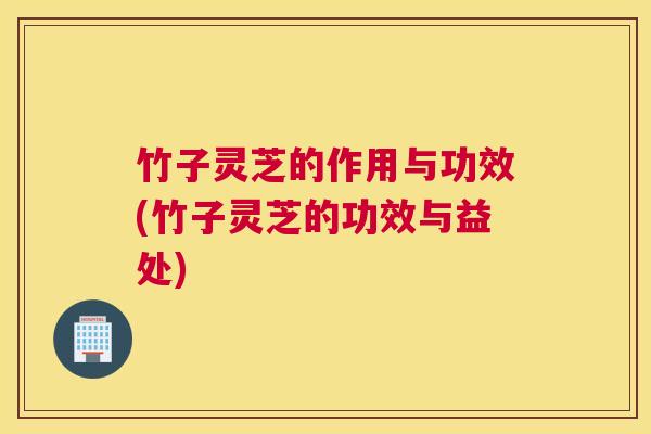 竹子灵芝的作用与功效(竹子灵芝的功效与益处) 竹子灵芝的作用与功效(竹子灵芝的功效与益处)