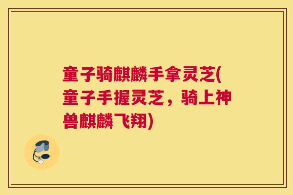 童子骑麒麟手拿灵芝(童子手握灵芝,骑上神兽麒麟飞翔) 童子骑麒麟手拿灵芝(童子手握灵芝,骑上神兽麒麟飞翔)