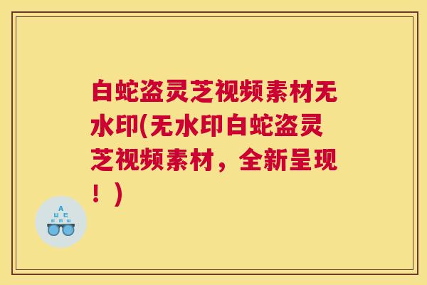 白蛇盗灵芝视频素材无水印(无水印白蛇盗灵芝视频素材，全新呈现！)