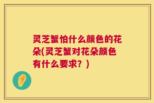 灵芝蟹怕什么颜色的花朵(灵芝蟹对花朵颜色有什么要求？)
