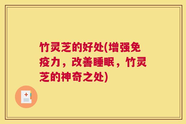 竹灵芝的好处(增强免疫力,改善,竹灵芝的神奇之处) 竹灵芝的好处(增强免疫力,改善,竹灵芝的神奇之处)