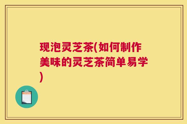现泡灵芝茶(如何制作美味的灵芝茶简单易学)