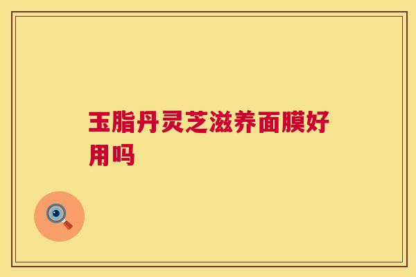 玉脂丹灵芝滋养面膜好用吗