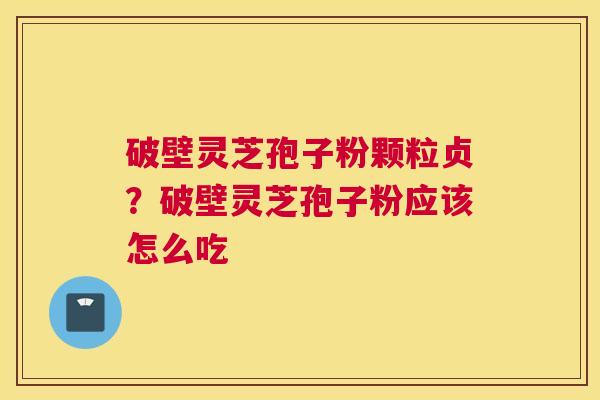 破壁灵芝孢子粉颗粒贞？破壁灵芝孢子粉应该怎么吃