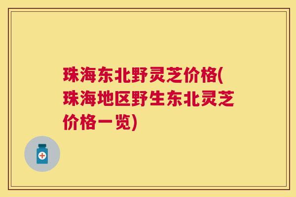 珠海东北野灵芝价格(珠海地区野生东北灵芝价格一览)