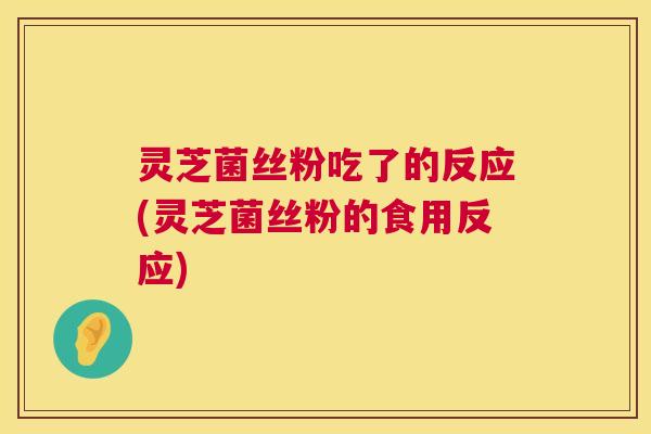 灵芝菌丝粉吃了的反应(灵芝菌丝粉的食用反应) 灵芝菌丝粉吃了的反应(灵芝菌丝粉的食用反应)