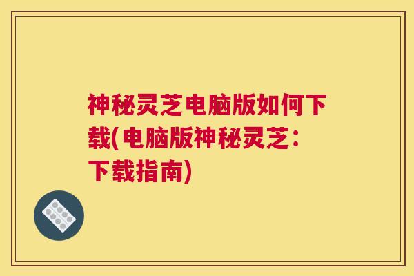 神秘灵芝电脑版如何下载(电脑版神秘灵芝：下载指南)