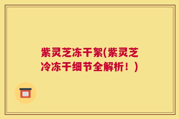 紫灵芝冻干絮(紫灵芝冷冻干细节全解析！)