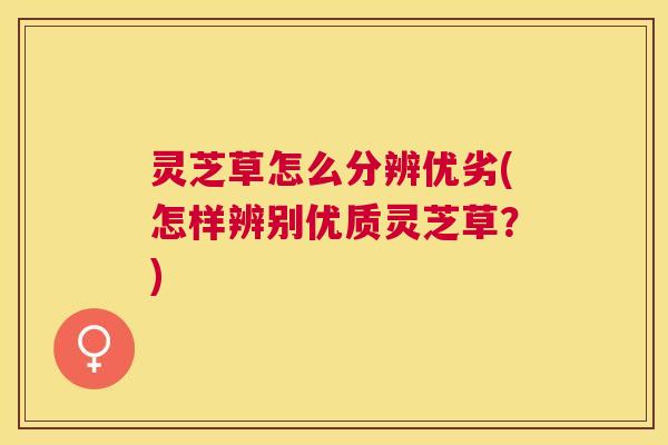 灵芝草怎么分辨优劣(怎样辨别优质灵芝草？)