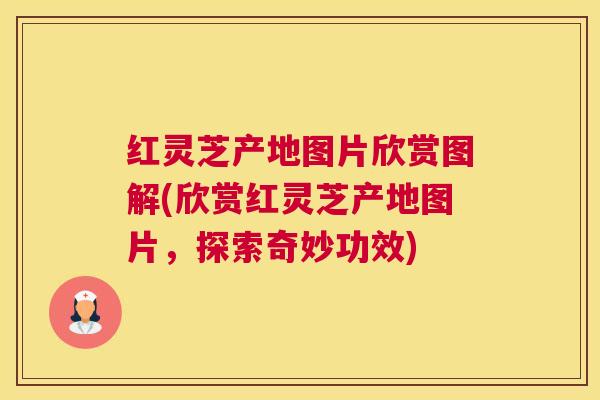 红灵芝产地图片欣赏图解(欣赏红灵芝产地图片，探索奇妙功效)