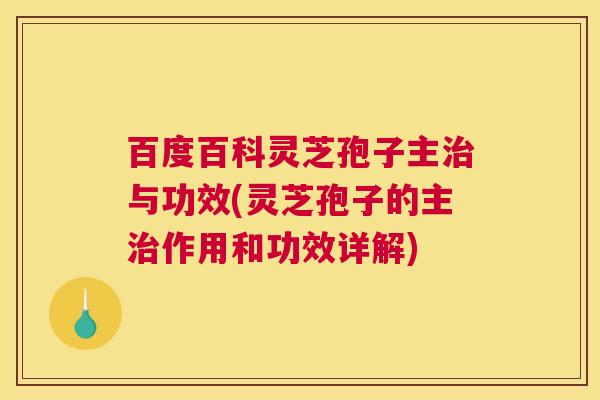 百度百科灵芝孢子主治与功效(灵芝孢子的主治作用和功效详解)