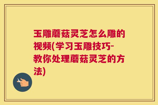 玉雕蘑菇灵芝怎么雕的视频(学习玉雕技巧-教你处理蘑菇灵芝的方法)