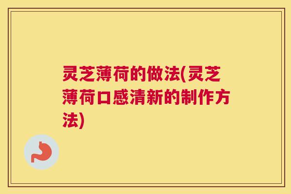 灵芝薄荷的做法(灵芝薄荷口感清新的制作方法)