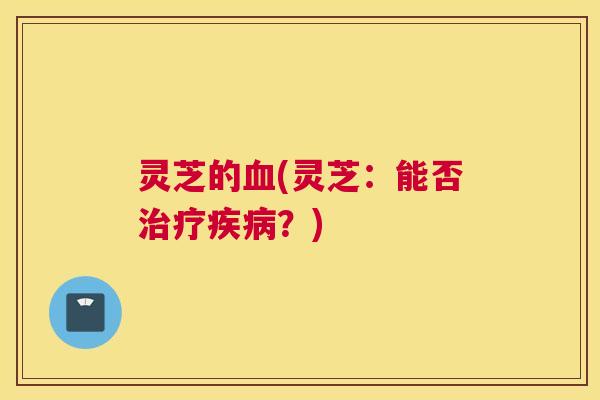 灵芝的(灵芝:能否?) 灵芝的(灵芝:能否?)