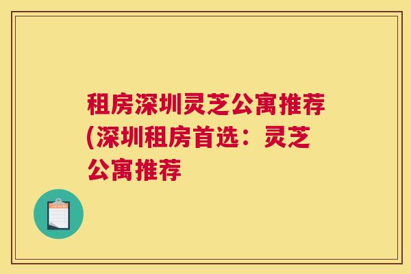 租房深圳灵芝公寓推荐(深圳租房首选：灵芝公寓推荐