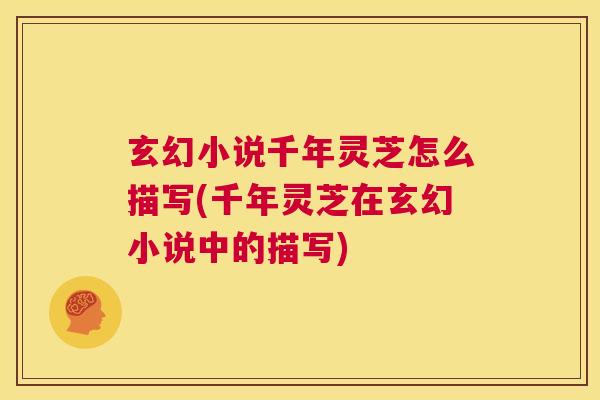 玄幻小说千年灵芝怎么描写(千年灵芝在玄幻小说中的描写)