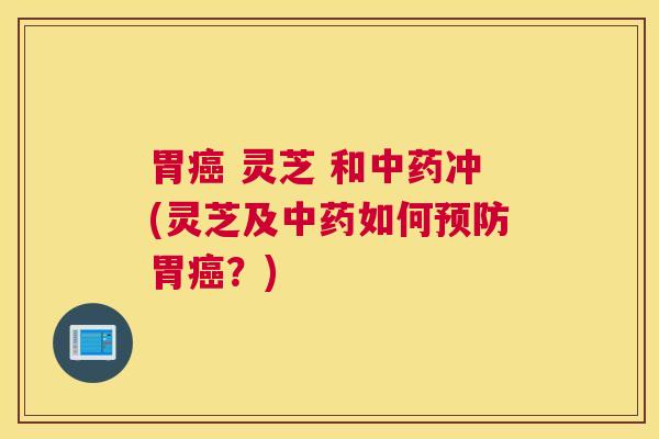 胃 灵芝 和冲(灵芝及如何胃？)