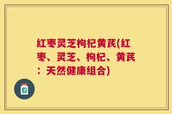 红枣灵芝枸杞黄芪(红枣、灵芝、枸杞、黄芪：天然健康组合)